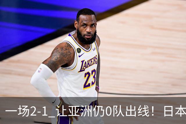 一场2-1 让亚洲仍0队出线！日本进退两难：放水不遇巴西 也要碰法国