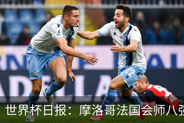 世界杯日报：摩洛哥法国会师八强 图赫尔辟谣球员使用伟哥