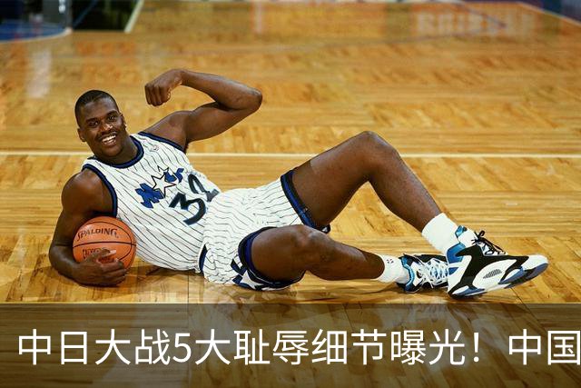 中日大战5大耻辱细节曝光！中国男篮惨输19分，比输球本身更吓人