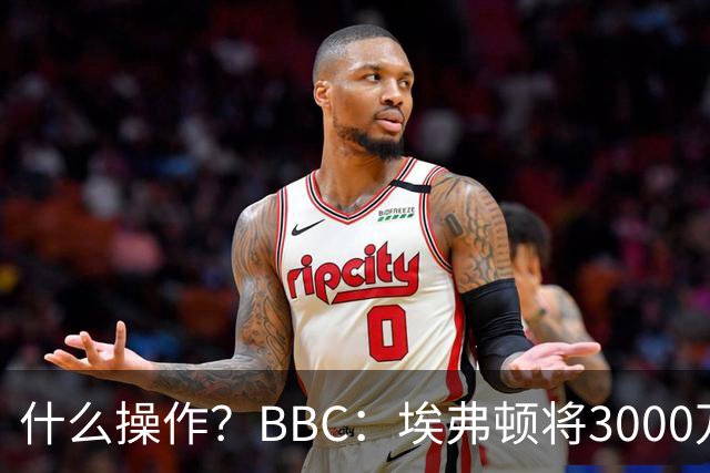 什么操作？BBC：埃弗顿将3000万镑签乔治，未激活2500万买断条款