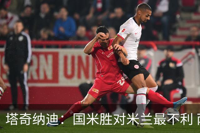 塔奇纳迪：国米胜对米兰最不利 两人将成胜负手