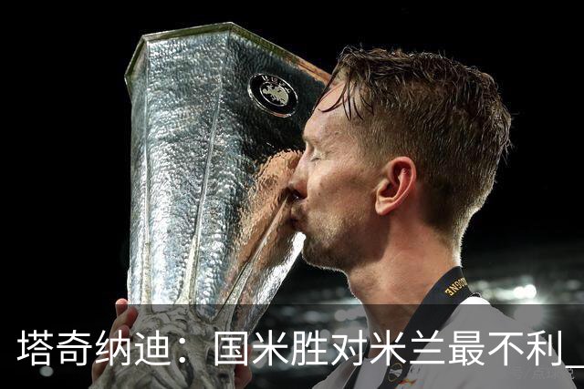 塔奇纳迪：国米胜对米兰最不利 两人将成胜负手