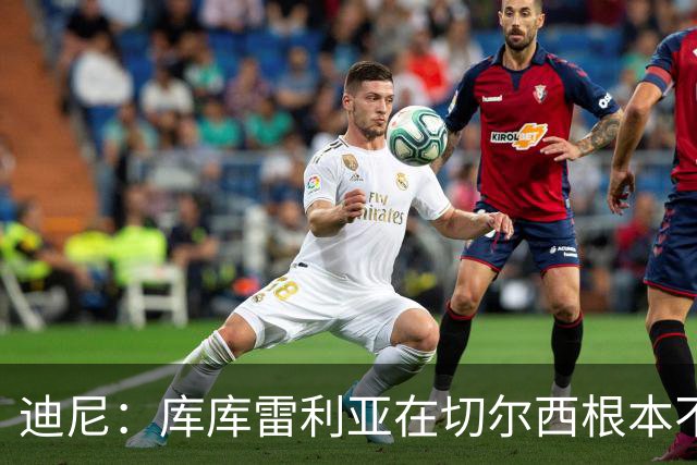 迪尼：库库雷利亚在切尔西根本不够好，他自己也是问题的一部分