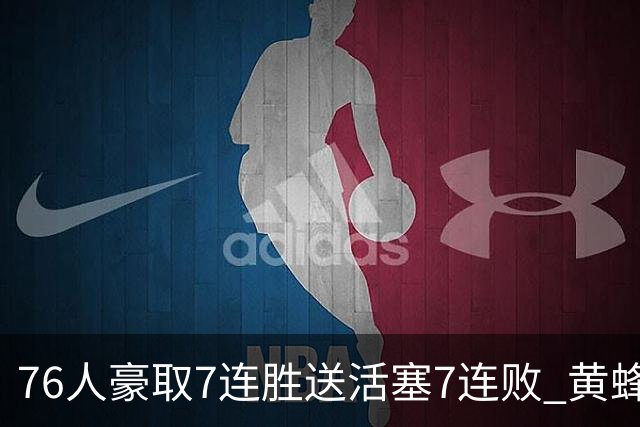 76人豪取7连胜送活塞7连败 黄蜂逆转战胜奇才